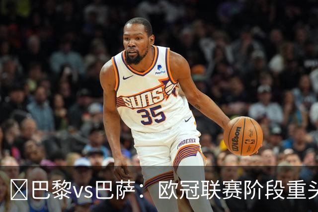 ​巴黎vs巴萨：欧冠联赛阶段重头戏，三大看点前瞻​