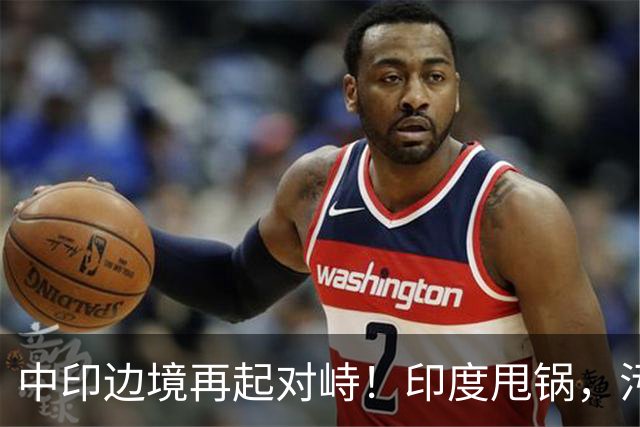 中印边境再起对峙！印度甩锅，污蔑中方扰乱边境，外交部严厉警告