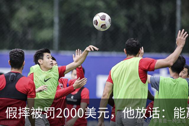 假摔被罚2000美元，他放话：能赢球我还摔