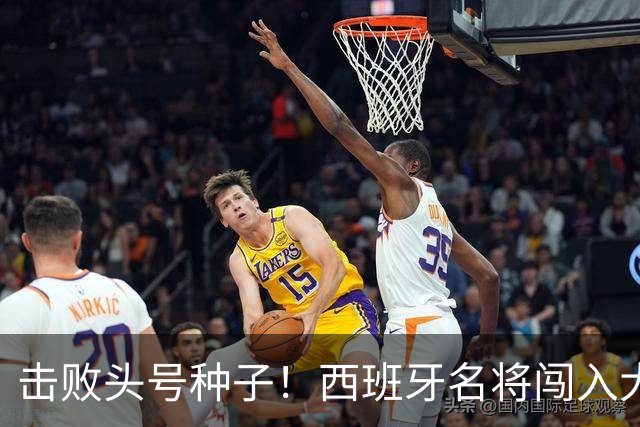 击败头号种子！西班牙名将闯入大师赛决赛