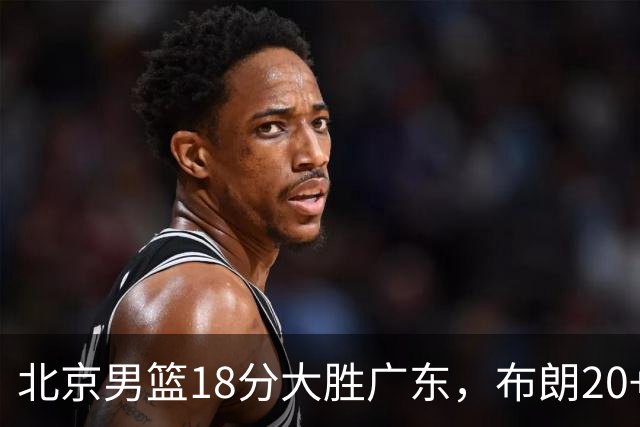 北京男篮18分大胜广东，布朗20+10胡明轩15+5，周琦17+7打爆阿祖布克