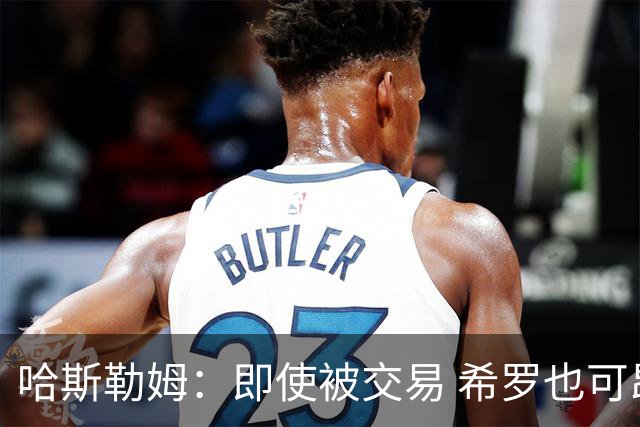哈斯勒姆：即使被交易 希罗也可昂首离开热火