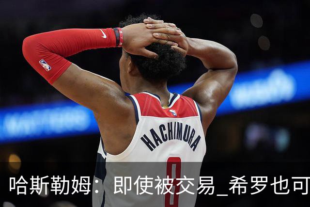 哈斯勒姆：即使被交易 希罗也可昂首离开热火