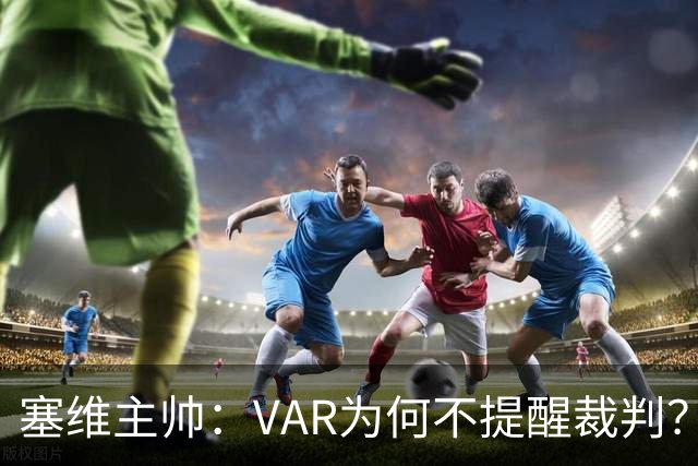 塞维主帅：VAR为何不提醒裁判？他们不想让皇马落后9分踢德比