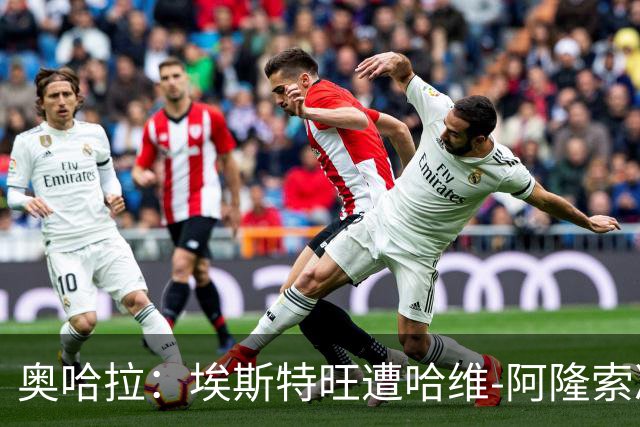 奥哈拉：埃斯特旺遭哈维-阿隆索冷落，或成后者软肋