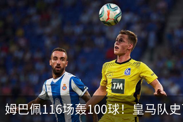 姆巴佩116场轰100球！皇马队史百球榜排第5