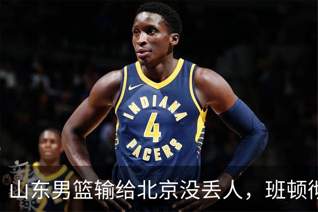 山东男篮输给北京没丢人，班顿彻底被弃用，得1分的外援该换了