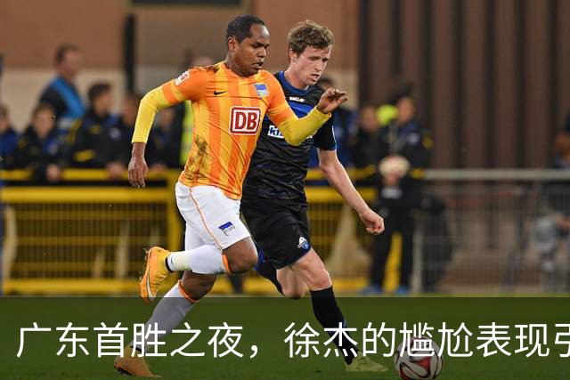 广东首胜之夜，徐杰的尴尬表现引发球迷质疑！
