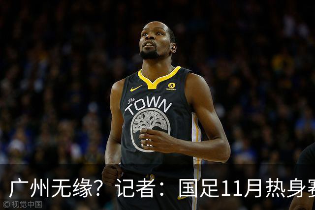 广州无缘？记者：国足11月热身赛可能要改在临近城市举办