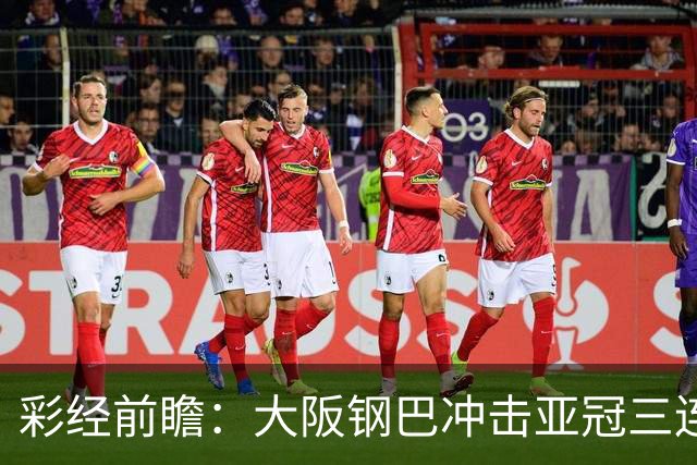 彩经前瞻：大阪钢巴冲击亚冠三连胜，武里南联急需止住颓势