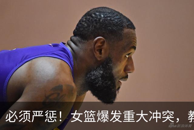 必须严惩！女篮爆发重大冲突，教练带头打人，拳打脚踢还嚣张挑衅