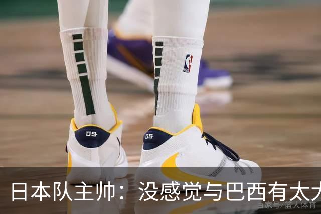 日本队主帅：没感觉与巴西有太大差距 对手突破能力很强