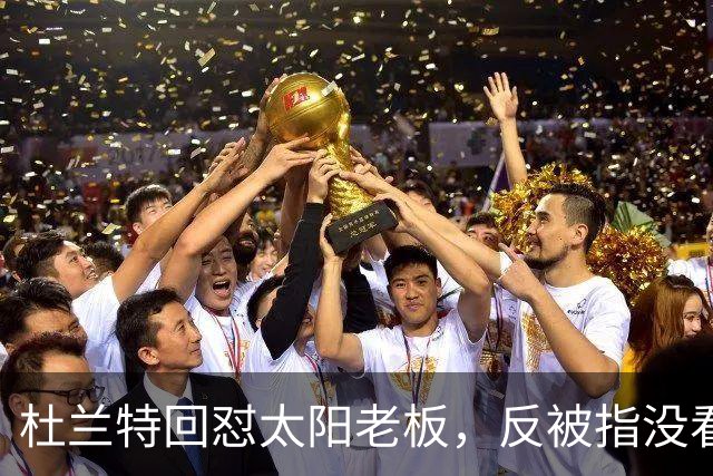 杜兰特回怼太阳老板，反被指没看完整采访