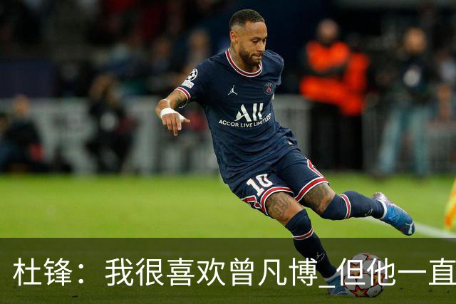 杜锋：我很喜欢曾凡博 但他一直受伤 表现好的几场比赛都是打广东