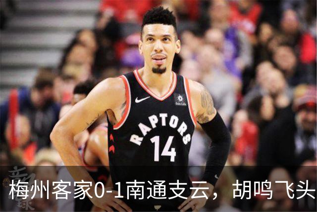 梅州客家0-1南通支云，胡鸣飞头球破门