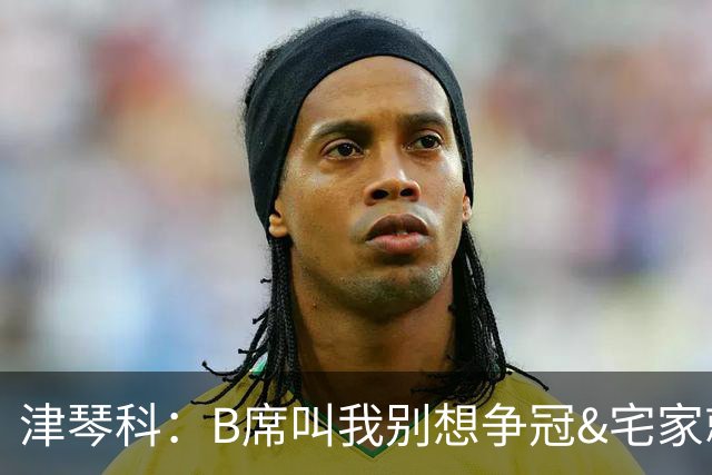 津琴科：B席叫我别想争冠&宅家就行