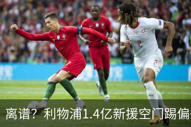 离谱？利物浦1.4亿新援空门踢偏+单刀思考人生！加盟后英超5场0球