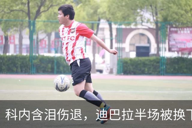 科内含泪伤退，迪巴拉半场被换下，罗马欧冠夜连遭打击