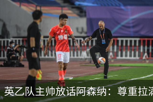 英乙队主帅放话阿森纳：尊重拉满，恐惧不能拉满
