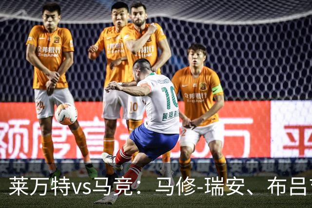 莱万特vs马竞：马修-瑞安、布吕吉首发，胡利安-阿尔瓦雷斯、李刚仁出战