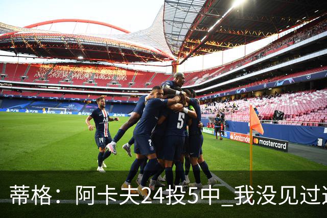 蒂格：阿卡夫24投5中 我没见过这么头铁的新秀