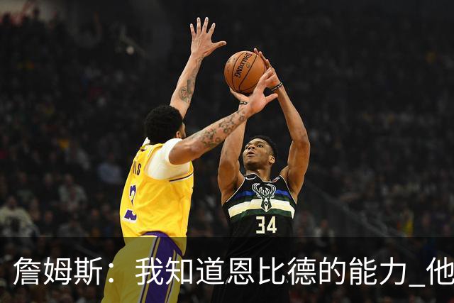 詹姆斯：我知道恩比德的能力 他是世界最佳球员之一