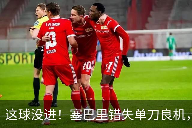 这球没进！塞巴里错失单刀良机，之后自己还伤退