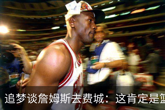 追梦谈詹姆斯去费城：这肯定是篮球层面的决定