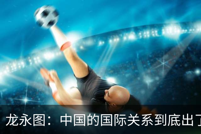龙永图：中国的国际关系到底出了什么问题？