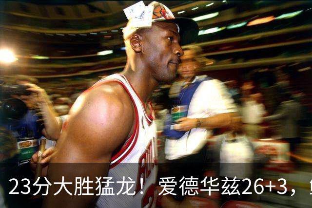 23分大胜猛龙！爱德华兹26+3，鲍尔15+8，赛后鲍尔和华子击掌庆祝