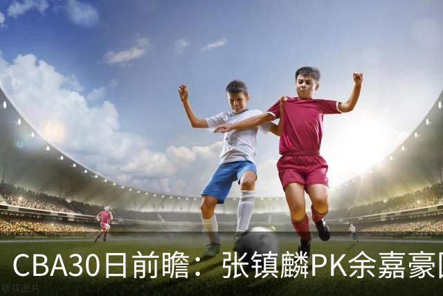 CBA30日前瞻：张镇麟PK余嘉豪国手对决 宁波能否爆冷辽宁获首胜