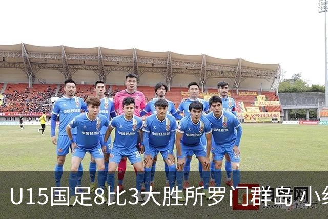 U15国足8比3大胜所罗门群岛 小组第二晋级世界杯第二层级