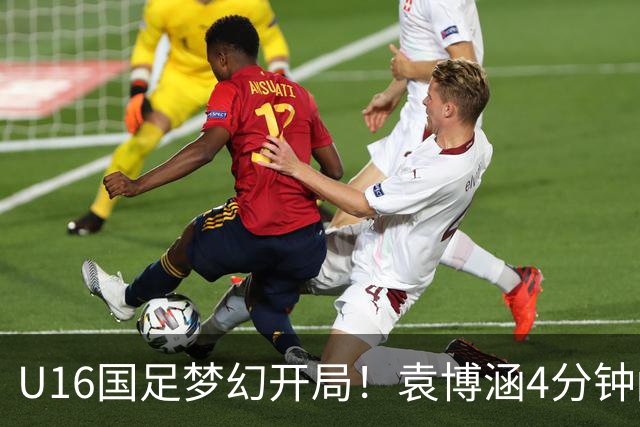 U16国足梦幻开局！袁博涵4分钟闪击，刘凯源助攻，全队疯狂庆祝